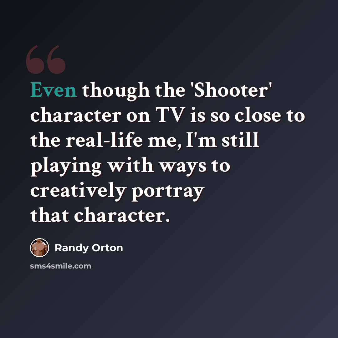 “Even though the 'Shooter' character on TV is so close to the real-life me, I'm still playing with ways to creatively portray that character.” quote by Randy Orton