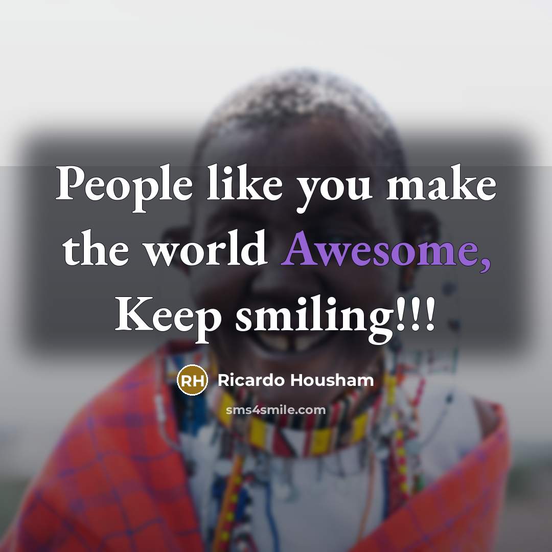 “People like you make the world Awesome, Keep smiling!!!” quote by Ricardo Housham