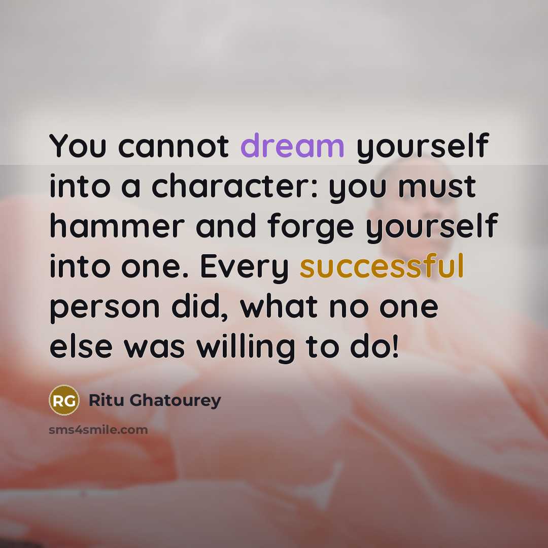 “You cannot dream yourself into a character: you must hammer and forge yourself into one. Every successful person did, what no one else was willing to do!” quote by Ritu Ghatourey
