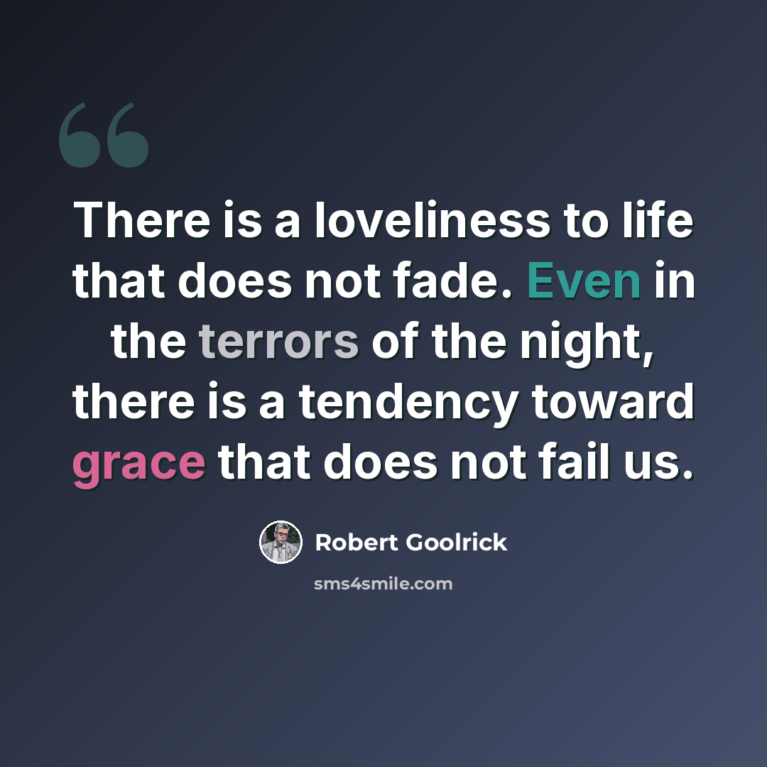 “There is a loveliness to life that does not fade. Even in the terrors of the night, there is a tendency toward grace that does not fail us.” quote by Robert Goolrick