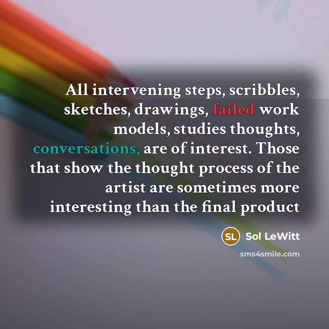 “All intervening steps, scribbles, sketches, drawings, failed work models, studies thoughts, conversations, are of interest. Those that show the thought process of the artist are sometimes more interesting than the final product” quote by Sol LeWitt