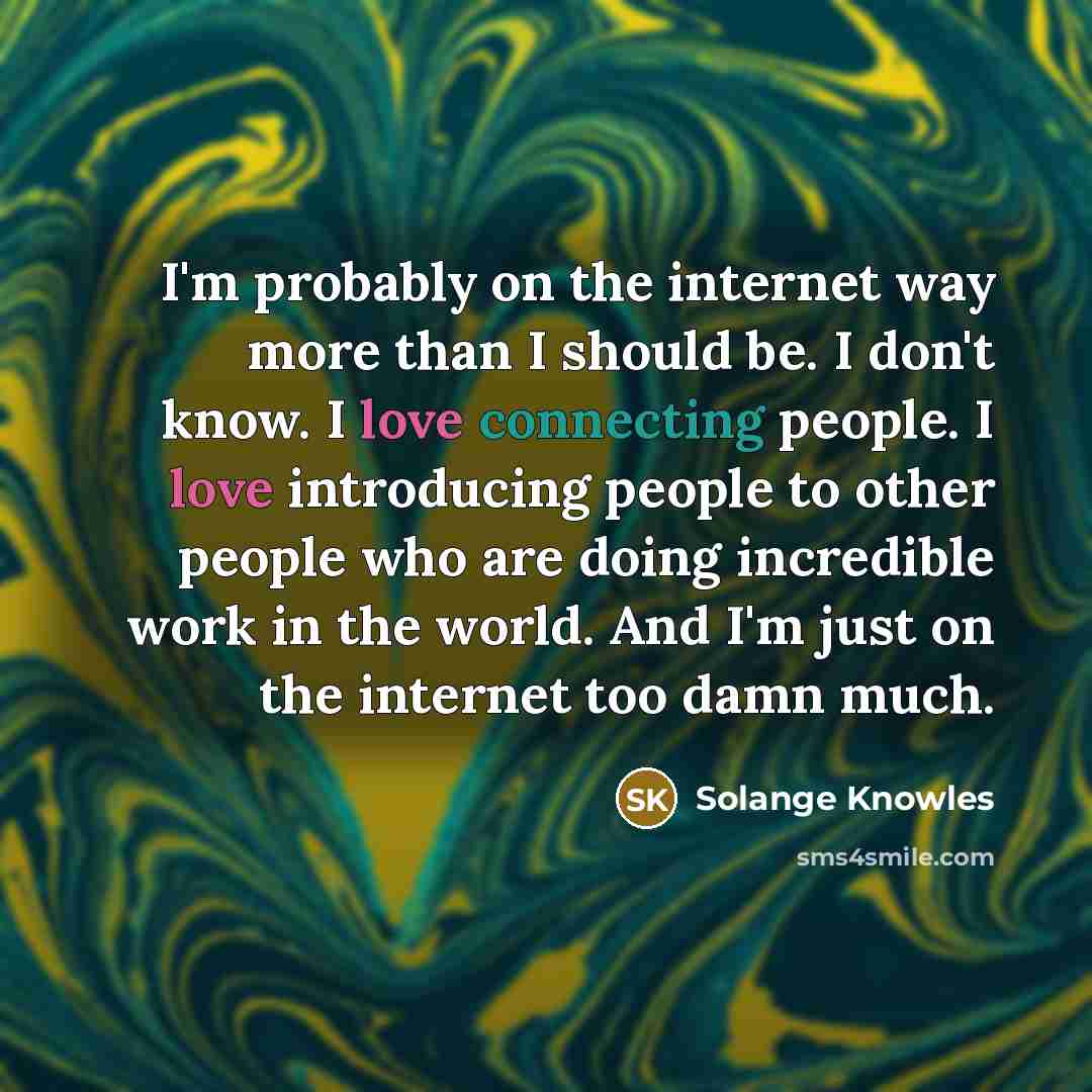 “I'm probably on the internet way more than I should be. I don't know. I love connecting people. I love introducing people to other people who are doing incredible work in the world. And I'm just on the internet too damn much.” quote by Solange Knowles