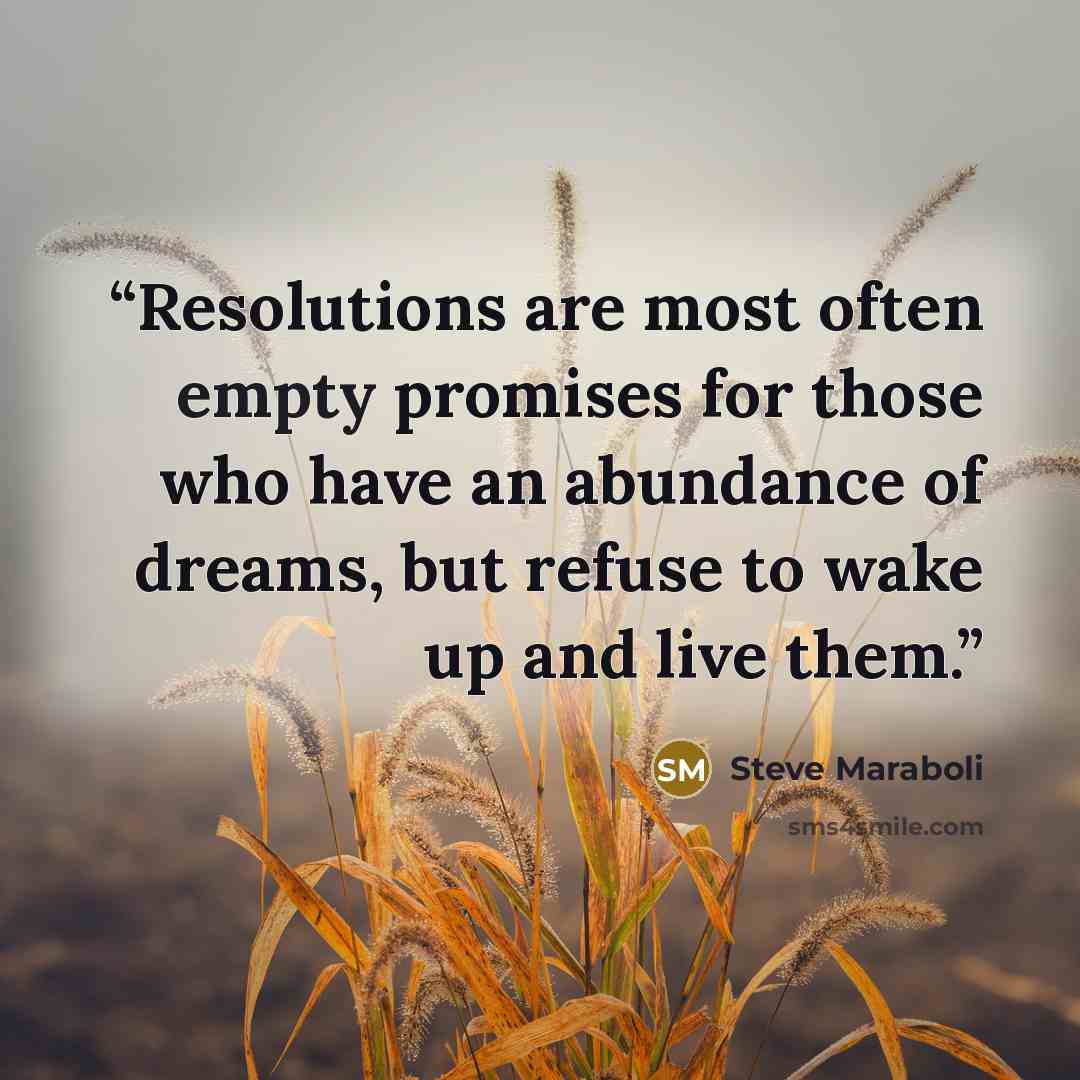 “Resolutions are most often empty promises for those who have an abundance of dreams, but refuse to wake up and live them.” quote by Steve Maraboli