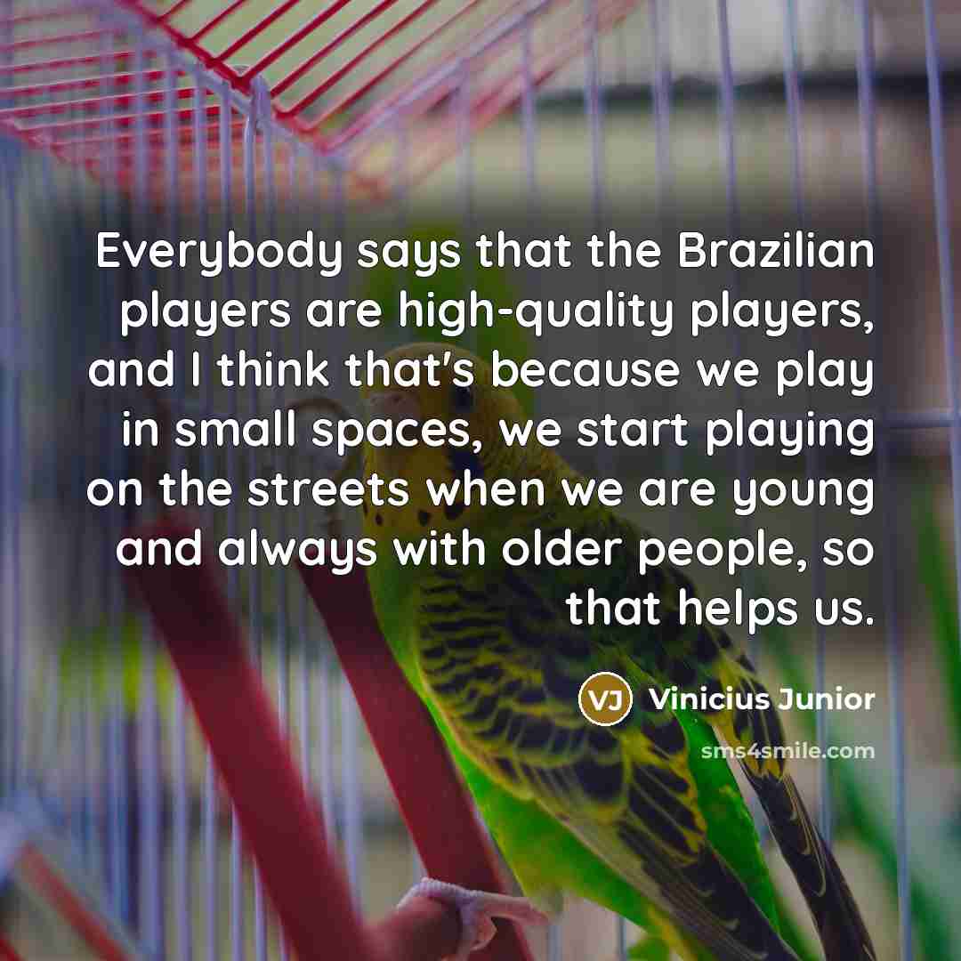 “Everybody says that the Brazilian players are high-quality players, and I think that's because we play in small spaces, we start playing on the streets when we are young and always with older people, so that helps us.” quote by Vinicius Junior