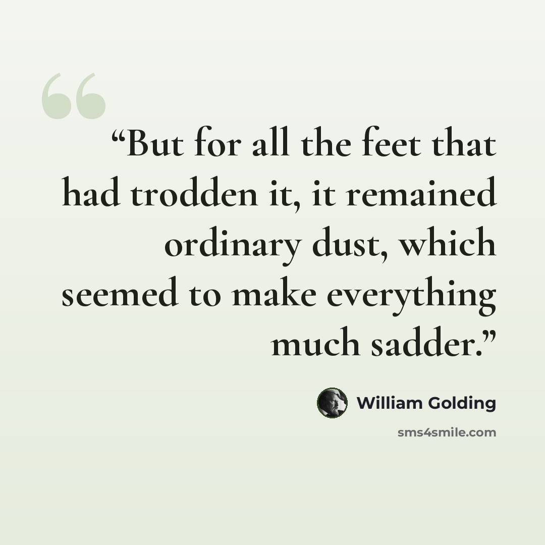 “But for all the feet that had trodden it, it remained ordinary dust, which seemed to make everything much sadder.” quote by William Golding