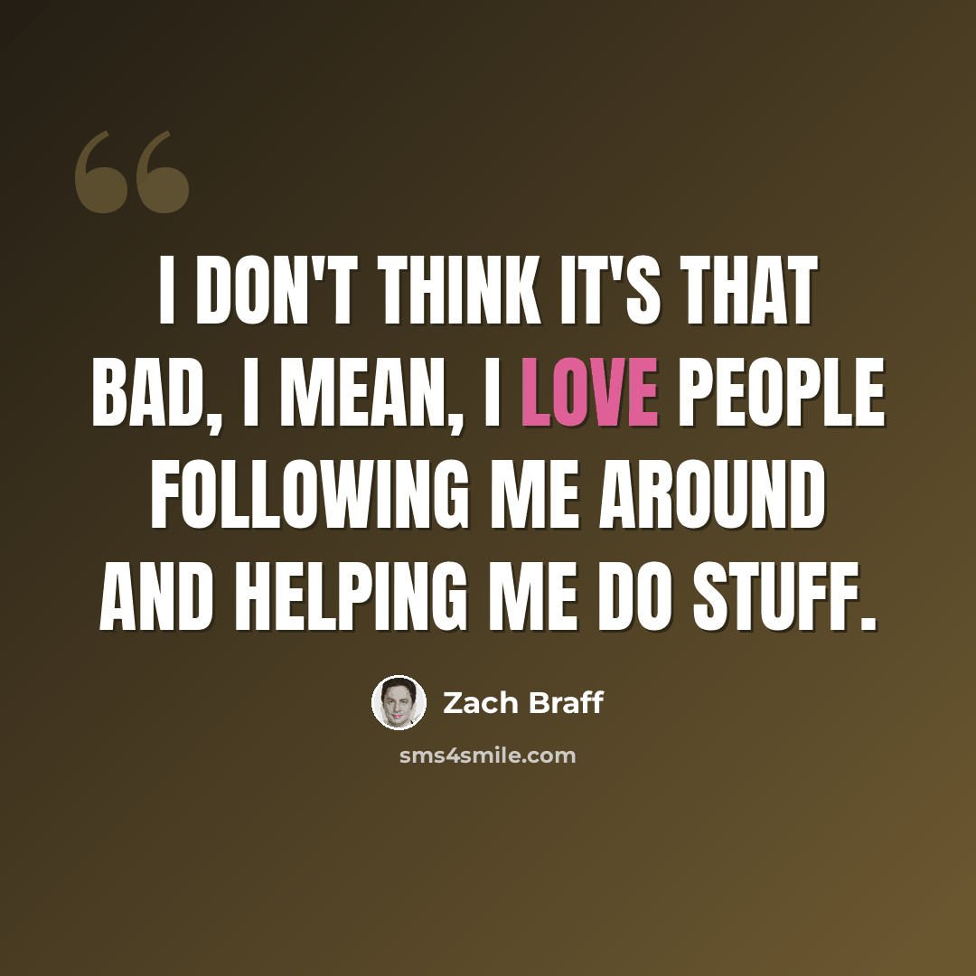 “I don't think it's that bad, I mean, I love people following me around and helping me do stuff.” quote by Zach Braff