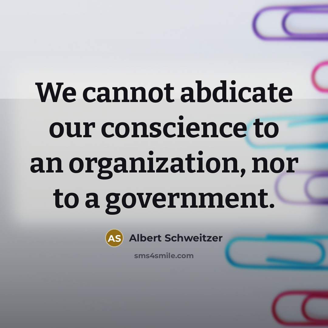 “We cannot abdicate our conscience to an organization, nor to a government.” quote by Albert Schweitzer