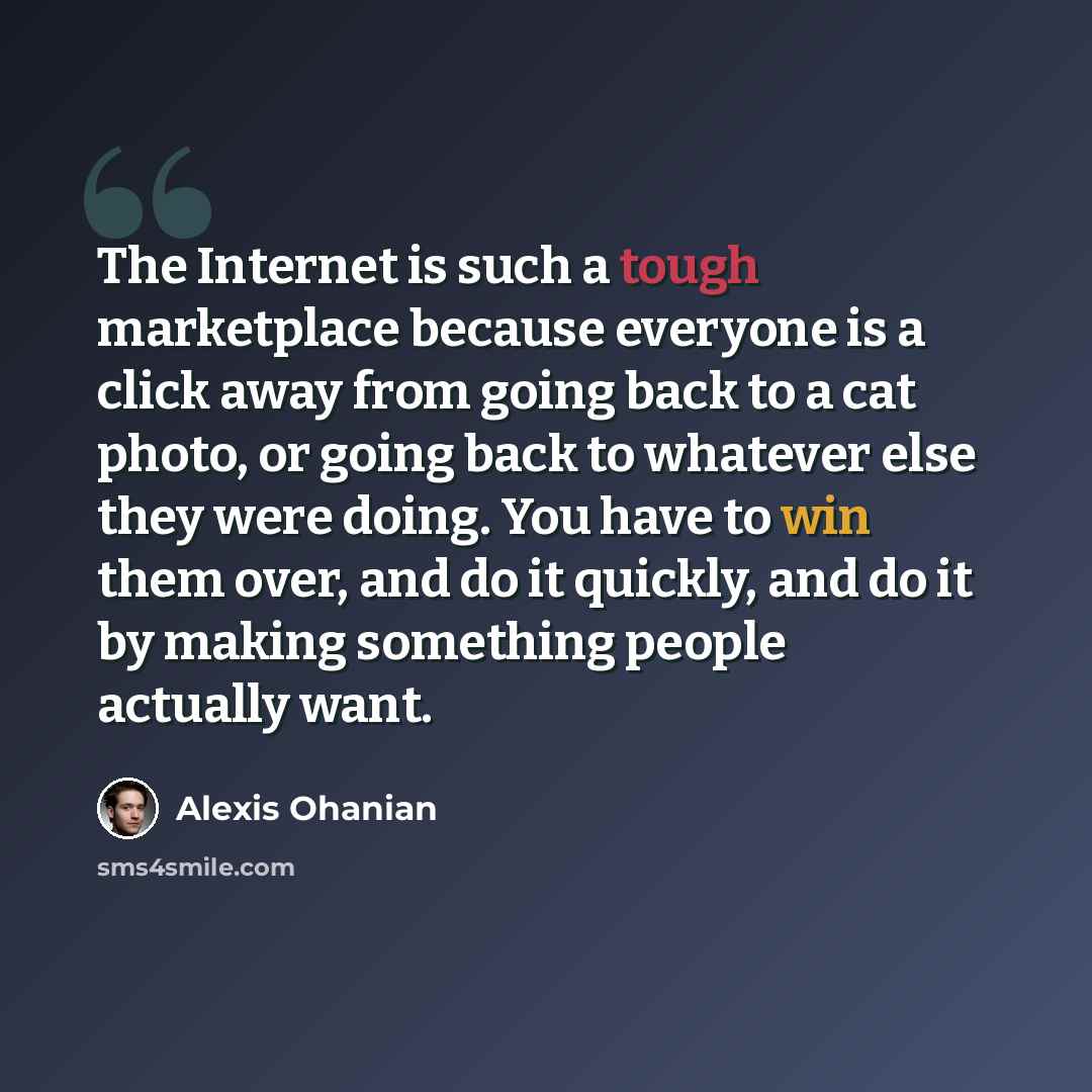 “The Internet is such a tough marketplace because everyone is a click away from going back to a cat photo, or going back to whatever else they were doing. You have to win them over, and do it quickly, and do it by making something people actually want.” quote by Alexis Ohanian