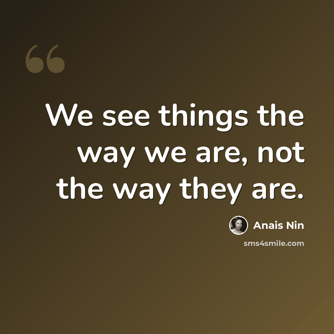 “We see things the way we are, not the way they are.” quote by Anais Nin