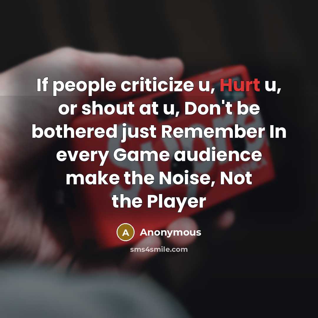 “If people criticize u, Hurt u, or shout at u, Don't be bothered just Remember In every Game audience make the Noise, Not the Player” quote by Anonymous