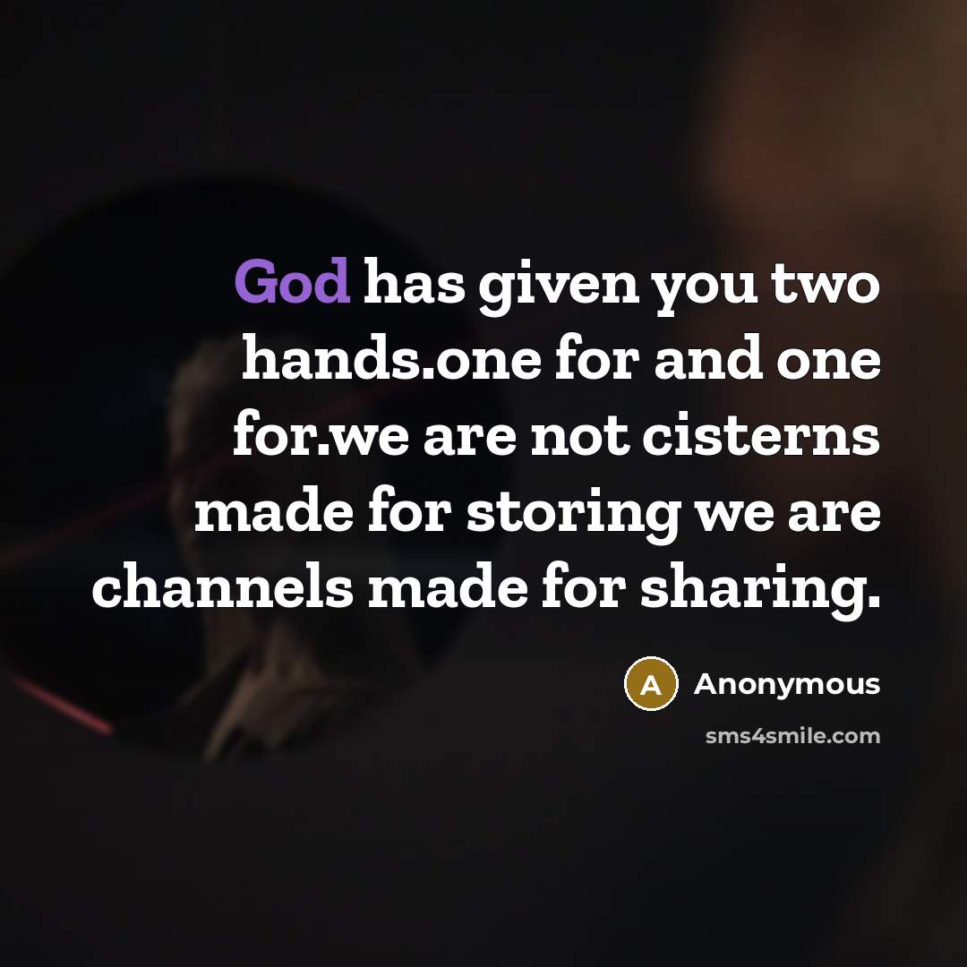 “God has given you two hands.one for and one for.we are not cisterns made for storing we are channels made for sharing.” quote by Anonymous