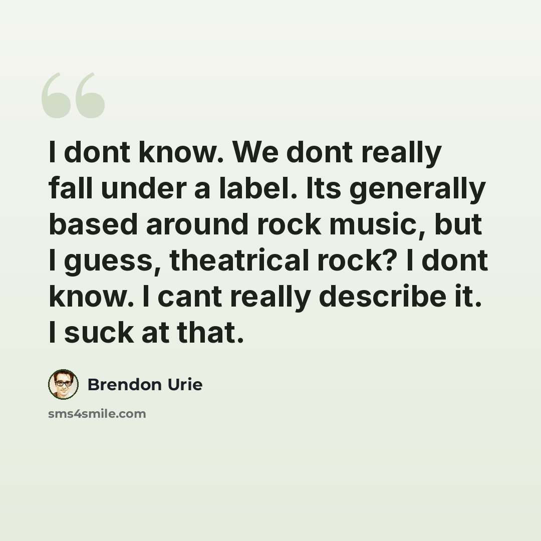“I dont know. We dont really fall under a label. Its generally based around rock music, but I guess, theatrical rock? I dont know. I cant really describe it. I suck at that.” quote by Brendon Urie