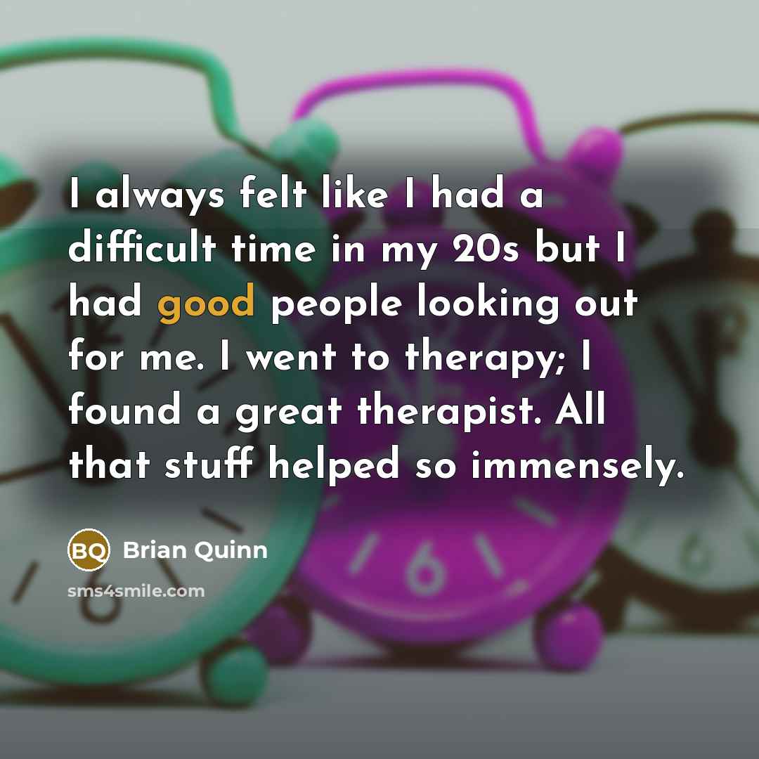 “I always felt like I had a difficult time in my 20s but I had good people looking out for me. I went to therapy; I found a great therapist. All that stuff helped so immensely.” quote by Brian Quinn