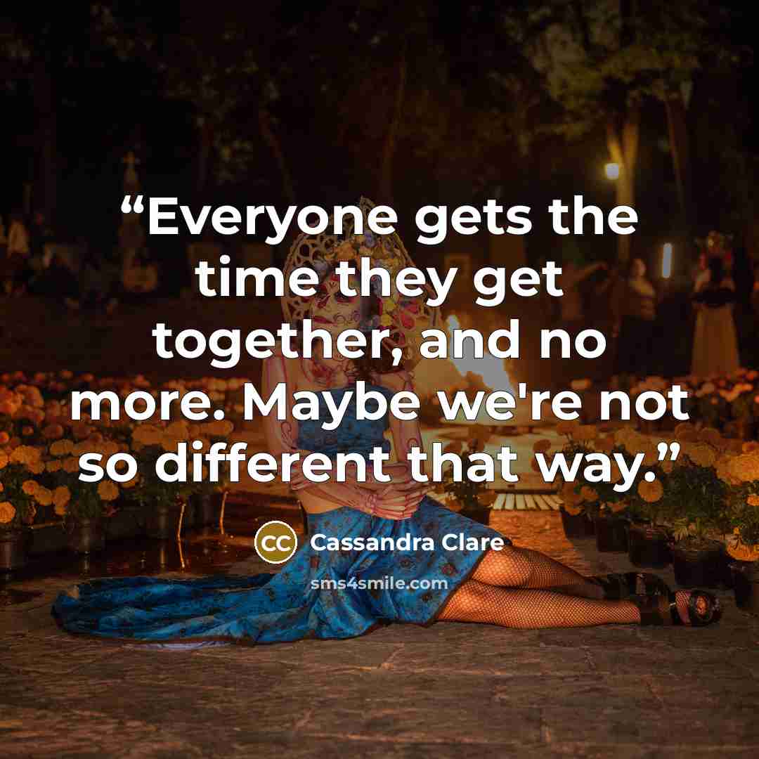 “Everyone gets the time they get together, and no more. Maybe we're not so different that way.” quote by Cassandra Clare