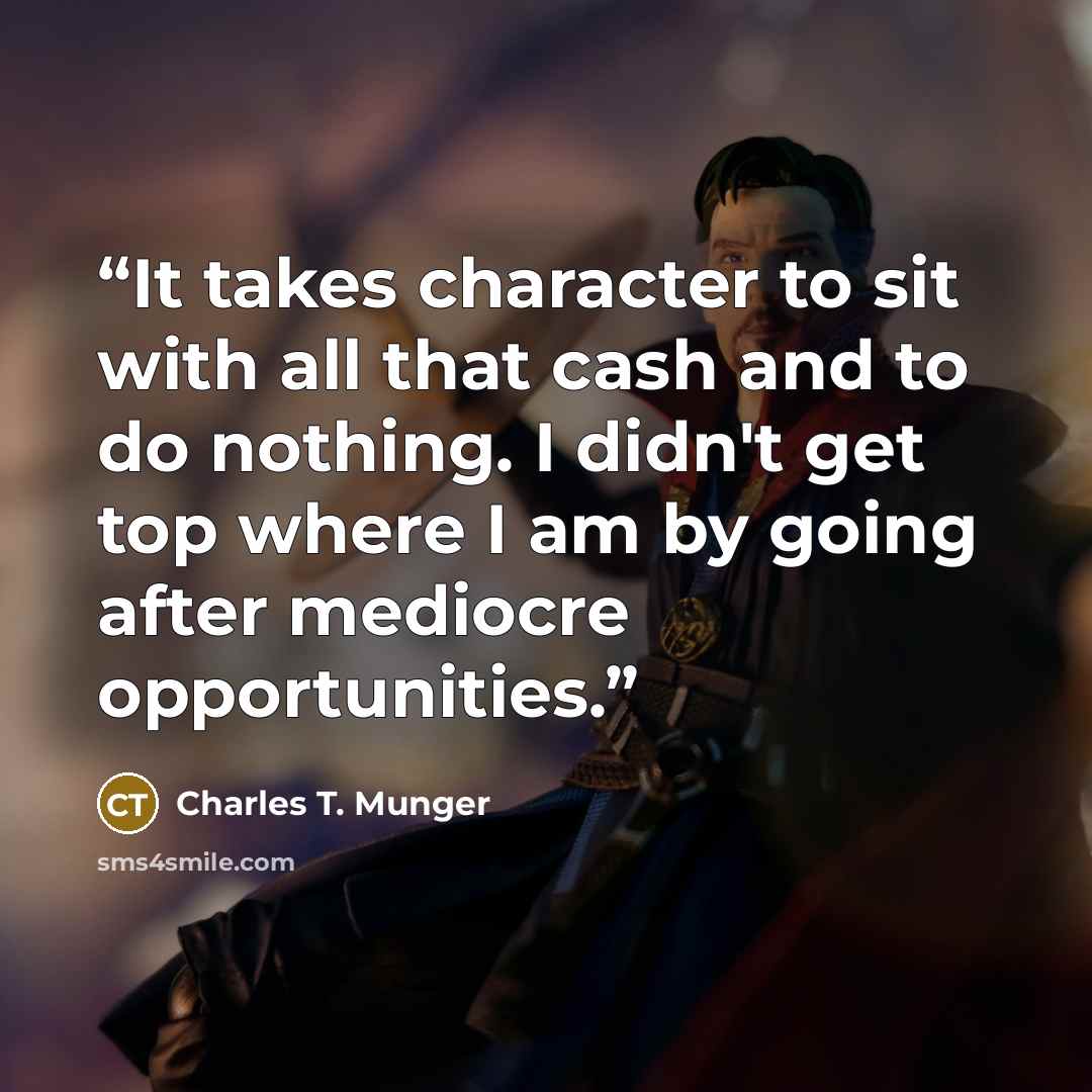 “It takes character to sit with all that cash and to do nothing. I didn't get top where I am by going after mediocre opportunities.” quote by Charles T. Munger