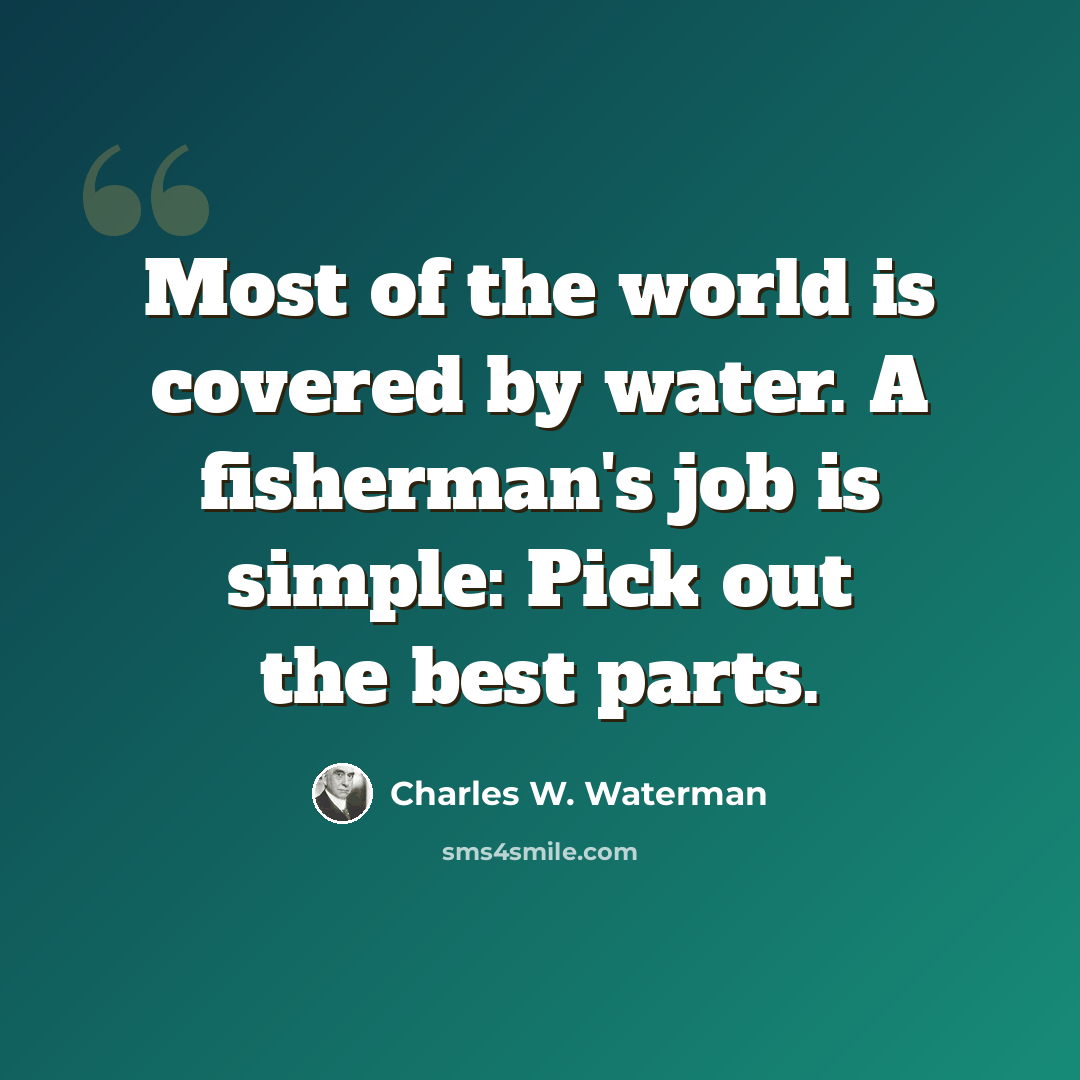 “Most of the world is covered by water. A fisherman's job is simple: Pick out the best parts.” quote by Charles W. Waterman