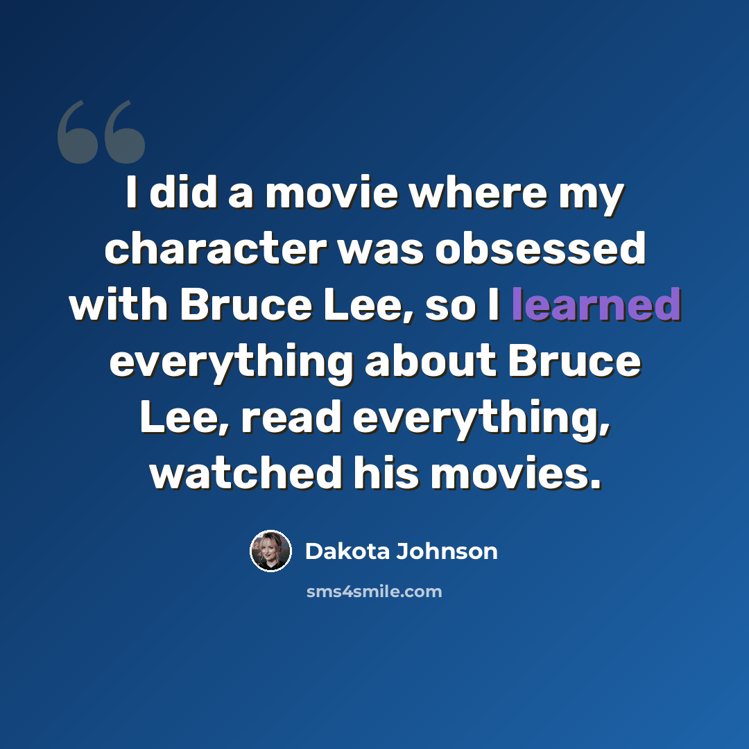 “I did a movie where my character was obsessed with Bruce Lee, so I learned everything about Bruce Lee, read everything, watched his movies.” quote by Dakota Johnson