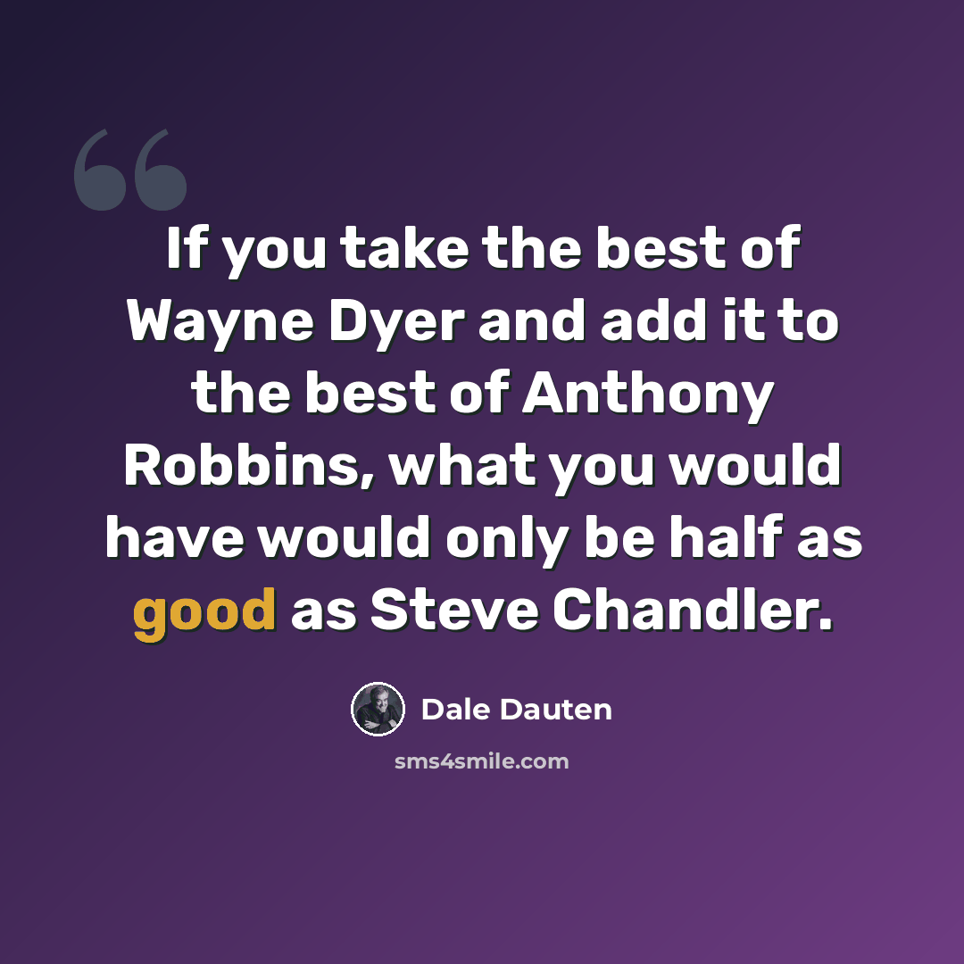 “If you take the best of Wayne Dyer and add it to the best of Anthony Robbins, what you would have would only be half as good as Steve Chandler.” quote by Dale Dauten