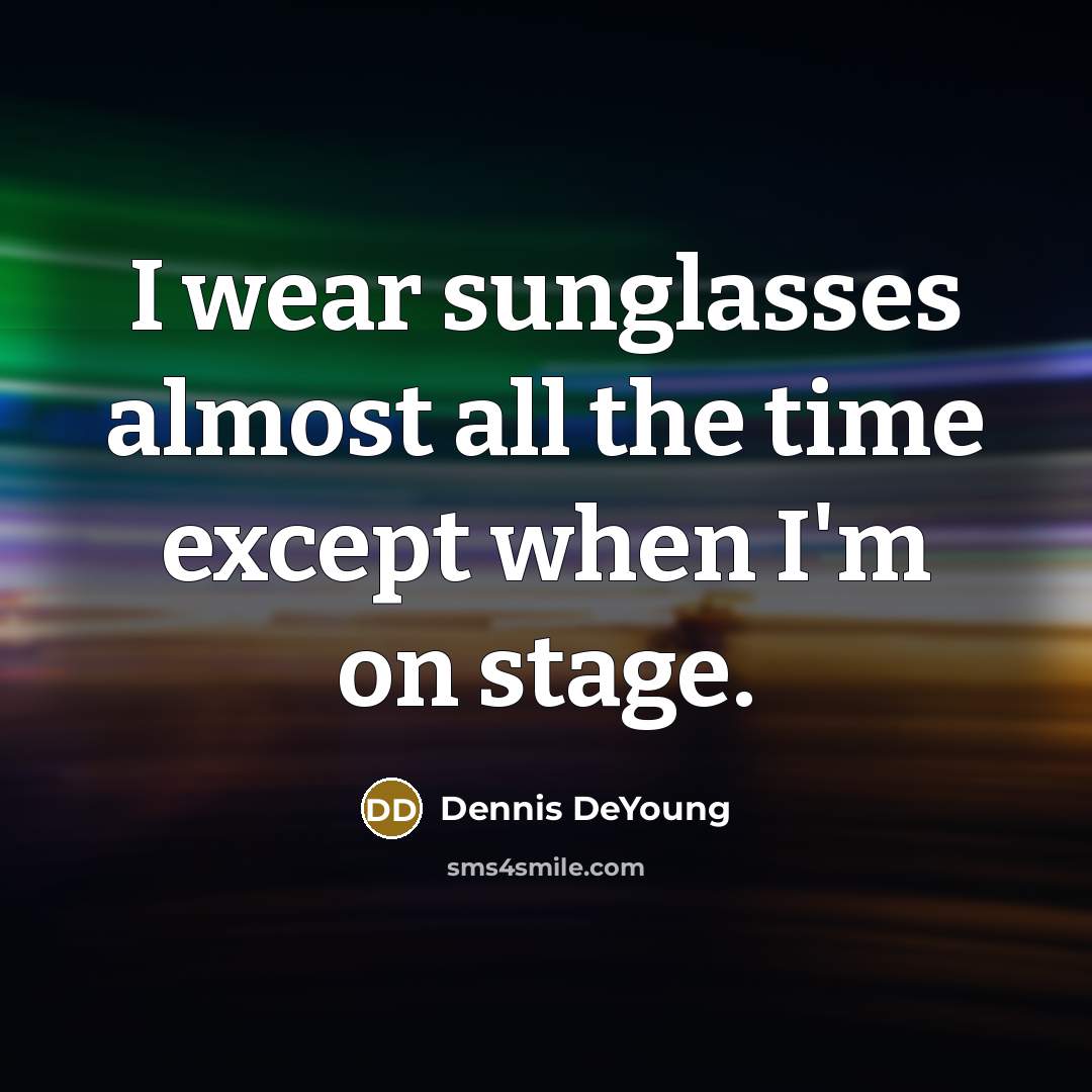 “I wear sunglasses almost all the time except when I'm on stage.” quote by Dennis DeYoung