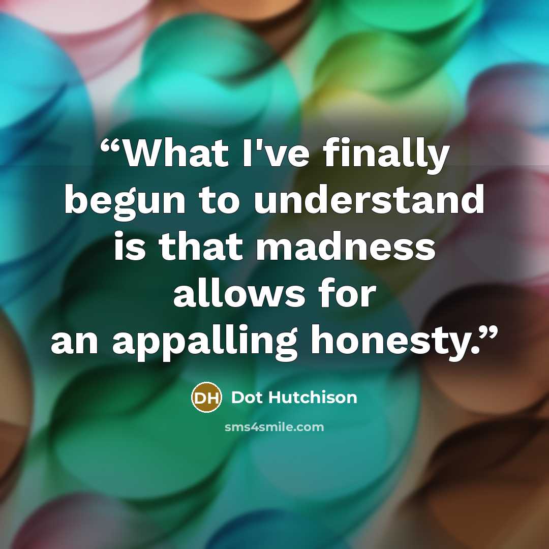 “What I've finally begun to understand is that madness allows for an appalling honesty.” quote by Dot Hutchison