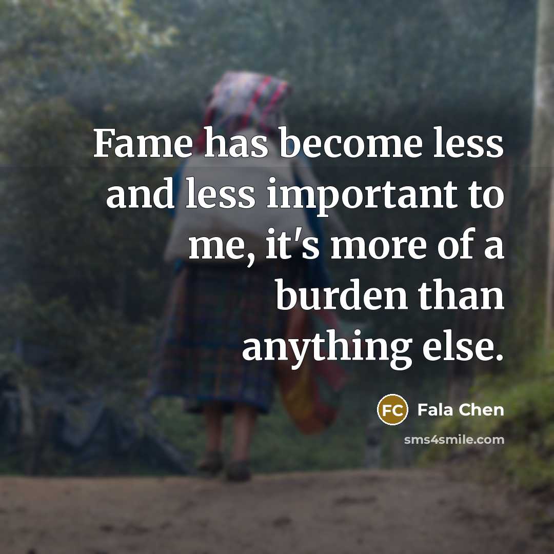 “Fame has become less and less important to me, it's more of a burden than anything else.” quote by Fala Chen