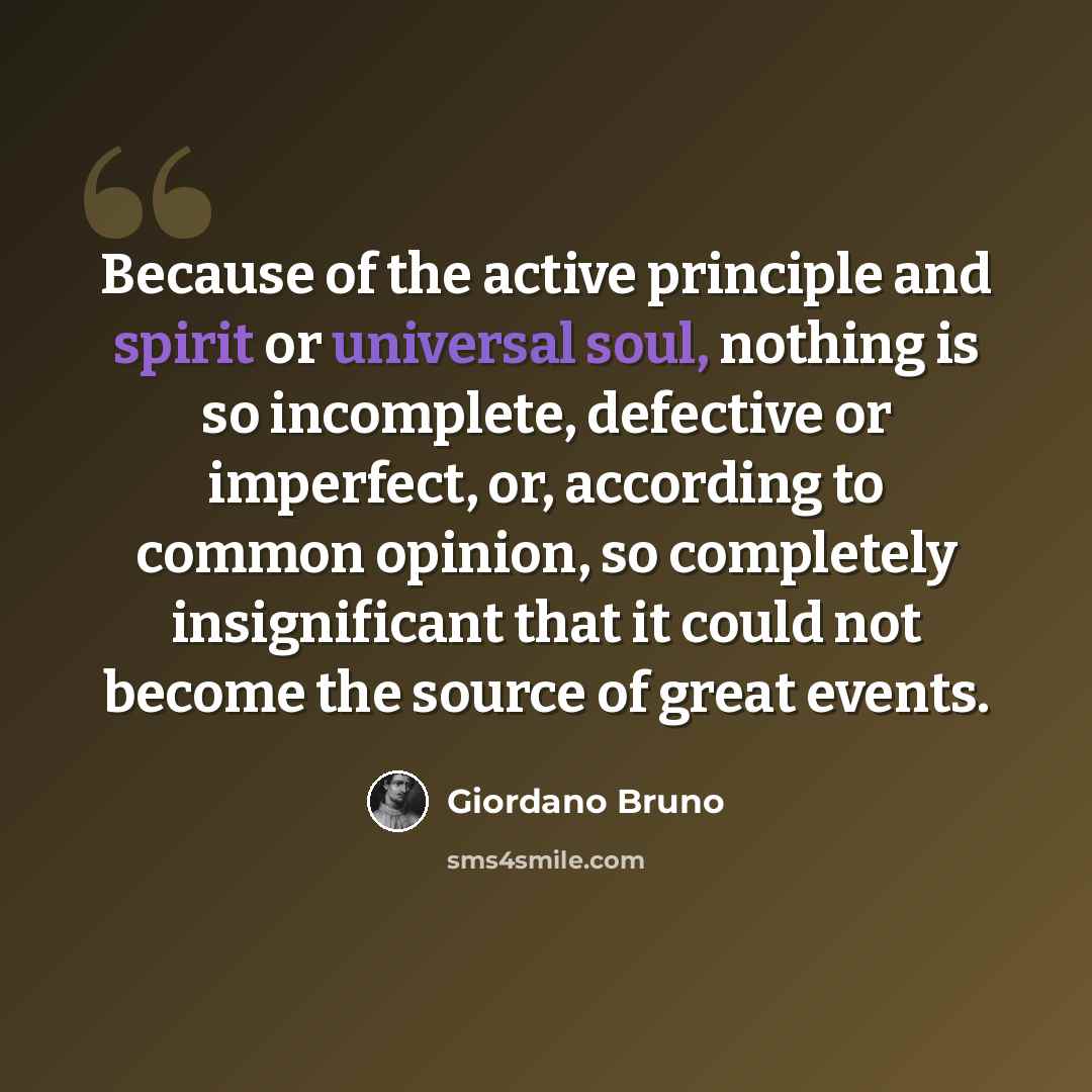 “Because of the active principle and spirit or universal soul, nothing is so incomplete, defective or imperfect, or, according to common opinion, so completely insignificant that it could not become the source of great events.” quote by Giordano Bruno