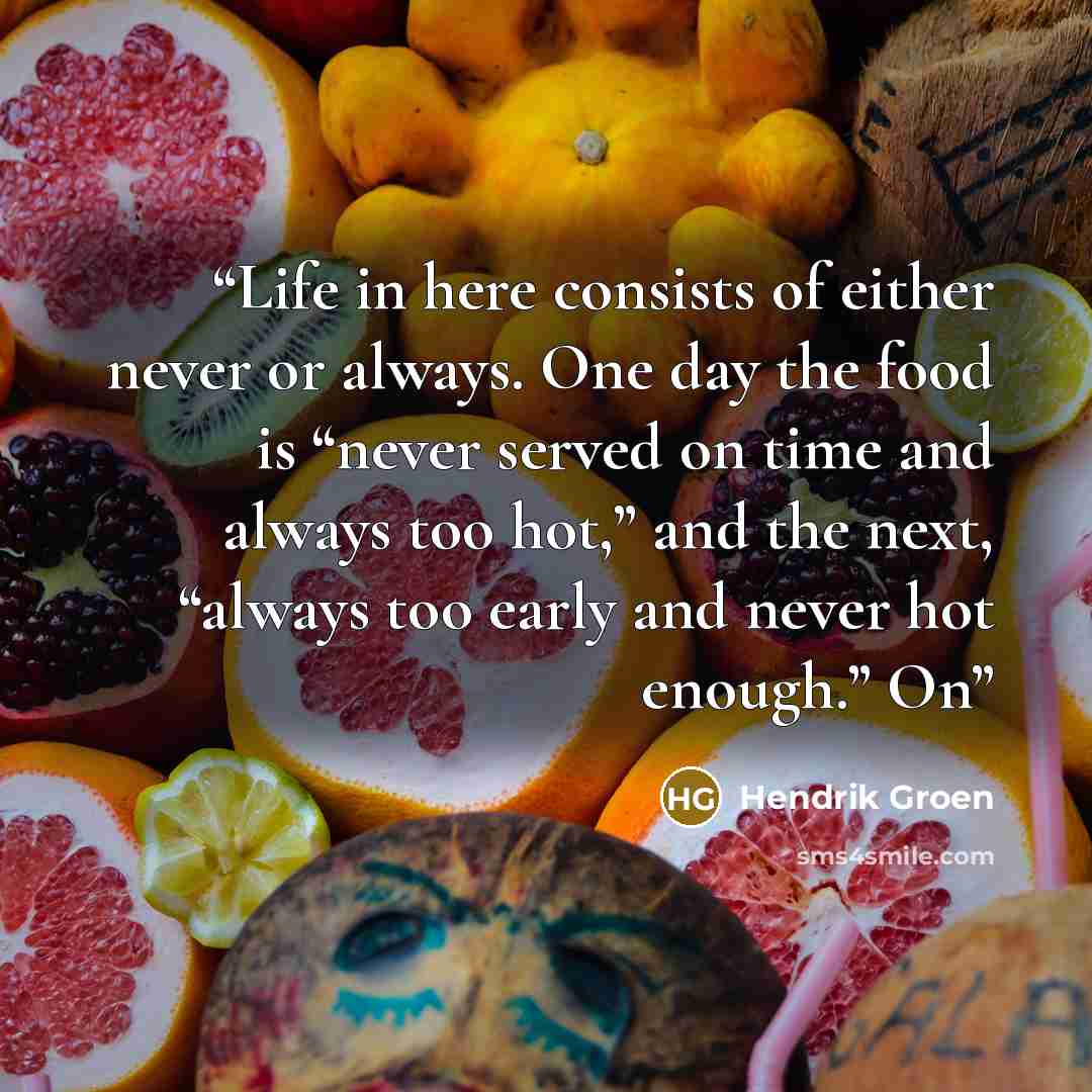 “Life in here consists of either never or always. One day the food is “never served on time and always too hot,” and the next, “always too early and never hot enough.” On” quote by Hendrik Groen
