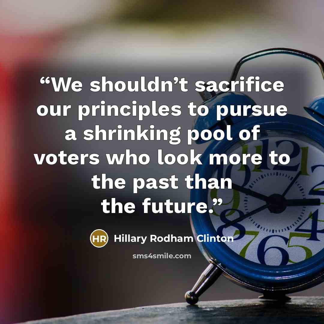 “We shouldn’t sacrifice our principles to pursue a shrinking pool of voters who look more to the past than the future.” quote by Hillary Rodham Clinton