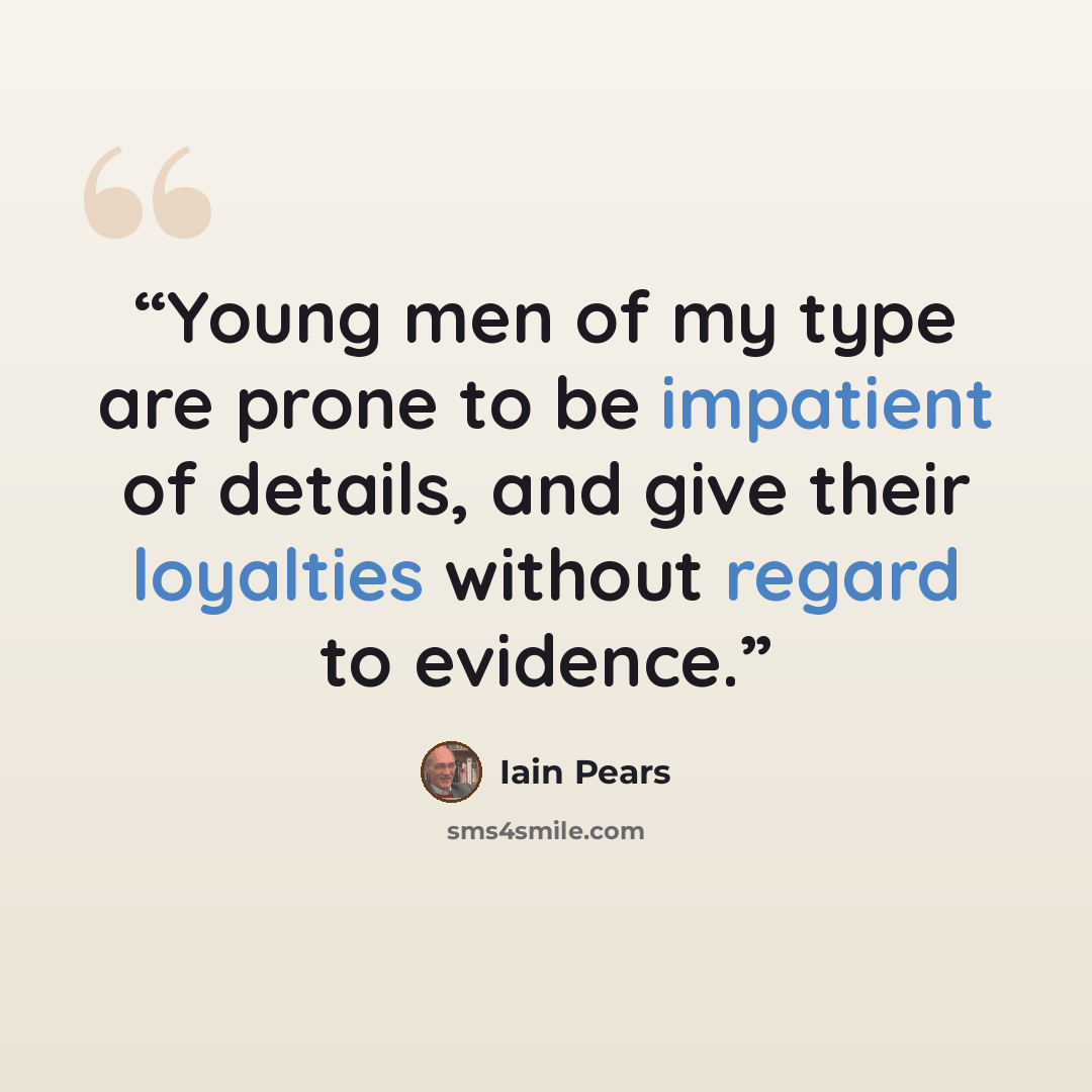 “Young men of my type are prone to be impatient of details, and give their loyalties without regard to evidence.” quote by Iain Pears