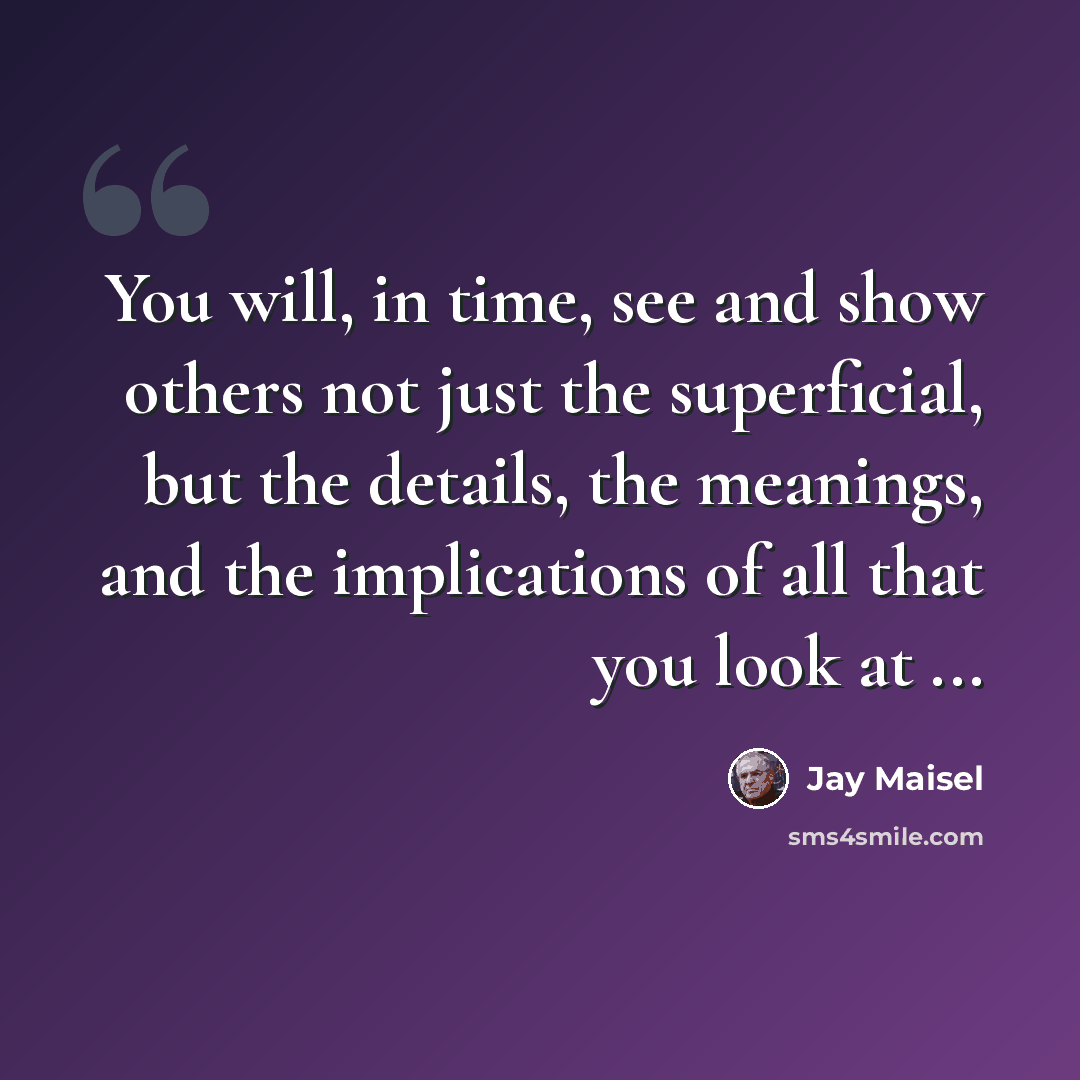 “You will, in time, see and show others not just the superficial, but the details, the meanings, and the implications of all that you look at ...” quote by Jay Maisel