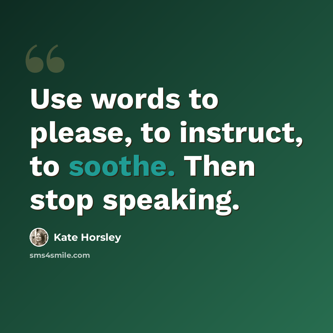 “Use words to please, to instruct, to soothe. Then stop speaking.” quote by Kate Horsley