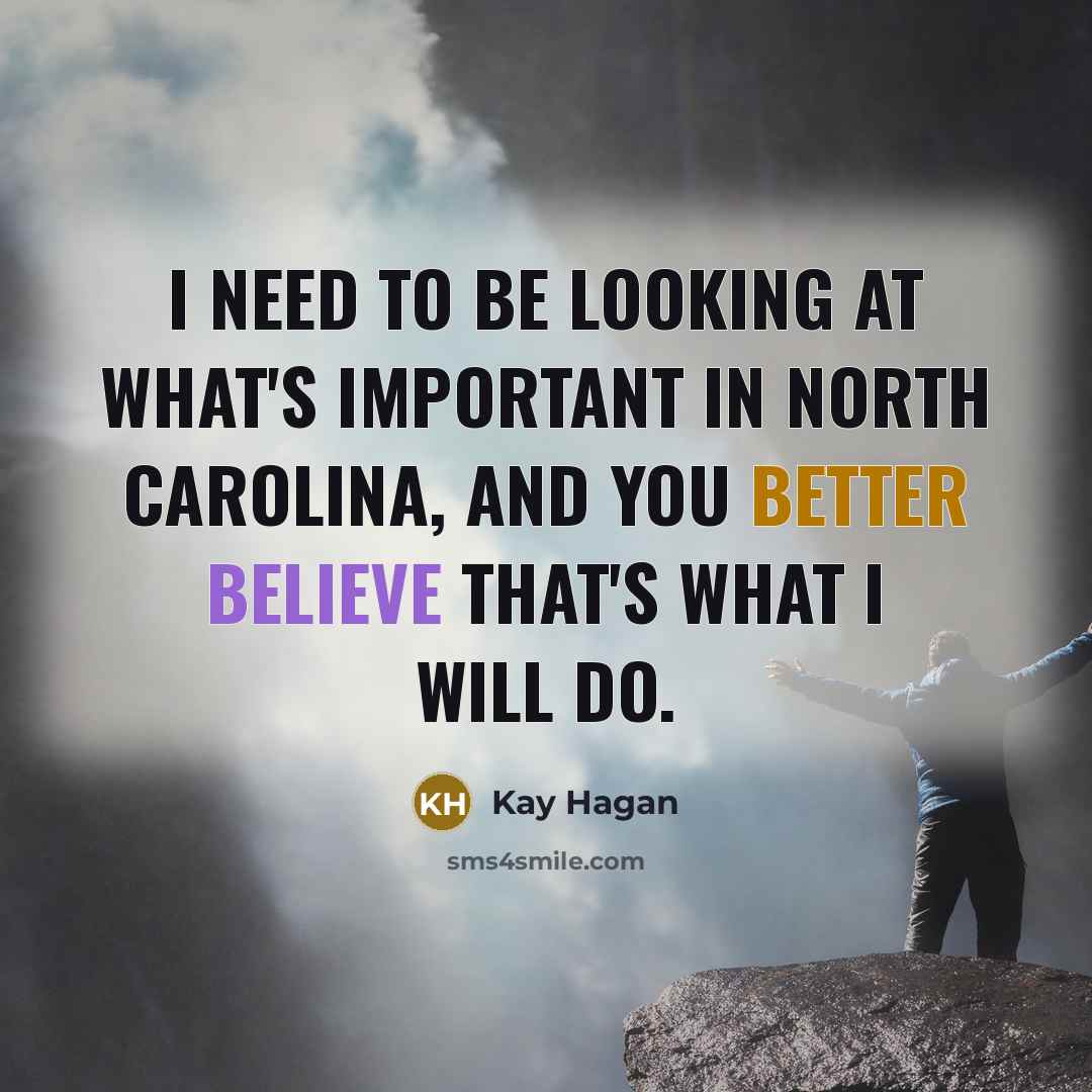 “I need to be looking at what's important in North Carolina, and you better believe that's what I will do.” quote by Kay Hagan