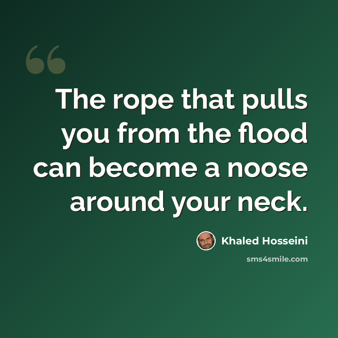“The rope that pulls you from the flood can become a noose around your neck.” quote by Khaled Hosseini