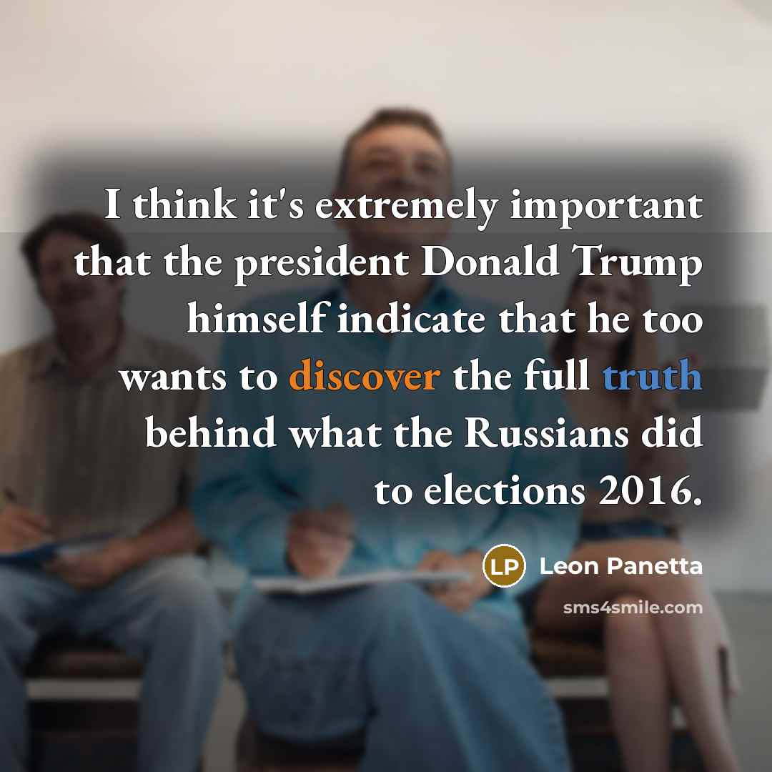 “I think it's extremely important that the president Donald Trump himself indicate that he too wants to discover the full truth behind what the Russians did to elections 2016.” quote by Leon Panetta