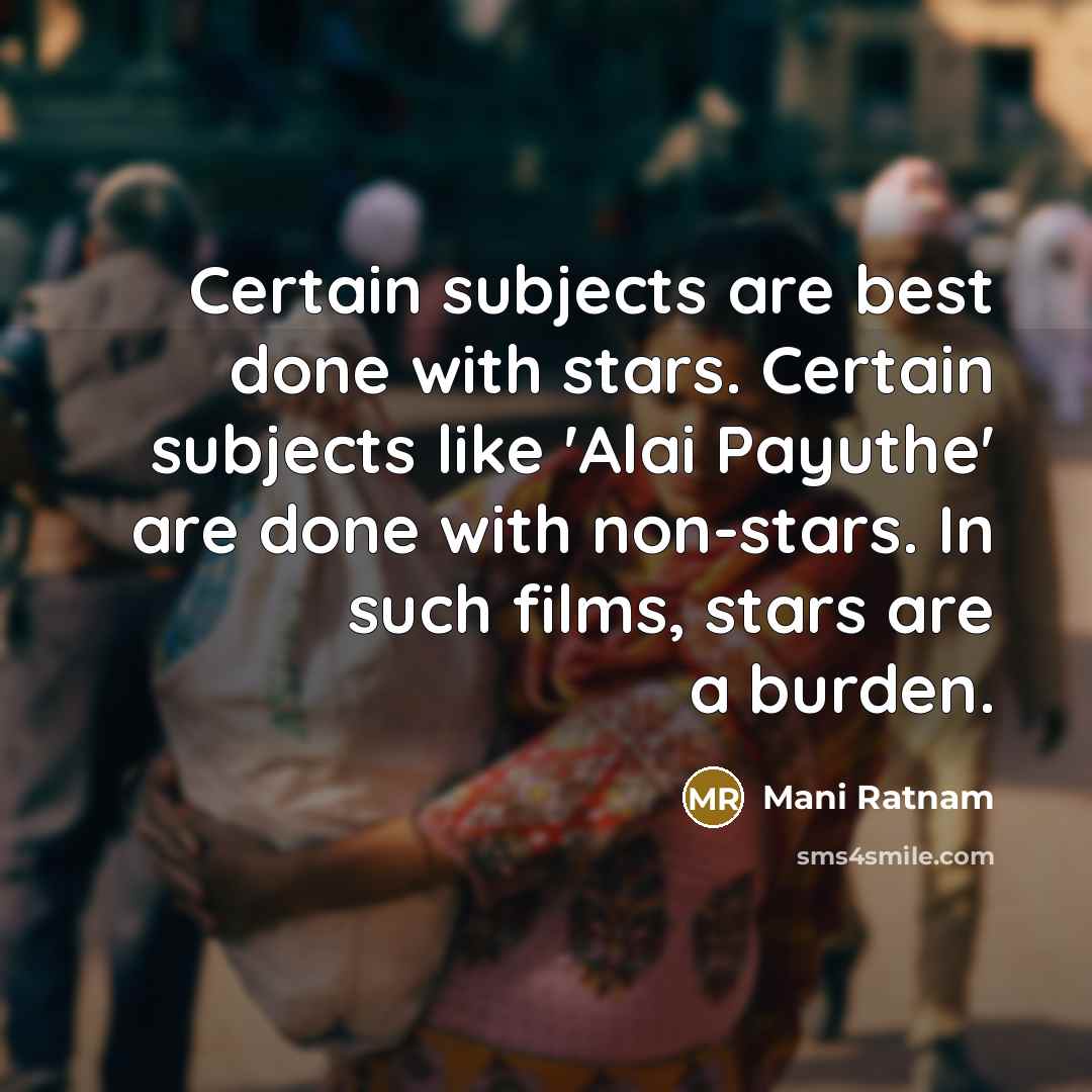 “Certain subjects are best done with stars. Certain subjects like 'Alai Payuthe' are done with non-stars. In such films, stars are a burden.” quote by Mani Ratnam