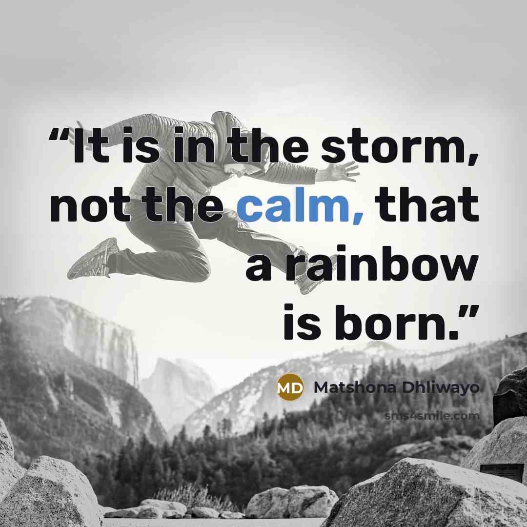 “It is in the storm, not the calm, that a rainbow is born.” quote by Matshona Dhliwayo