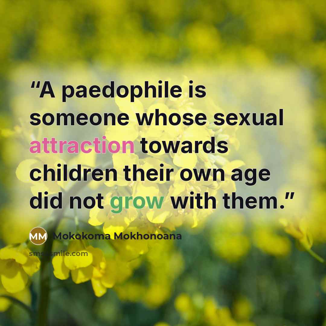 “A paedophile is someone whose sexual attraction towards children their own age did not grow with them.” quote by Mokokoma Mokhonoana