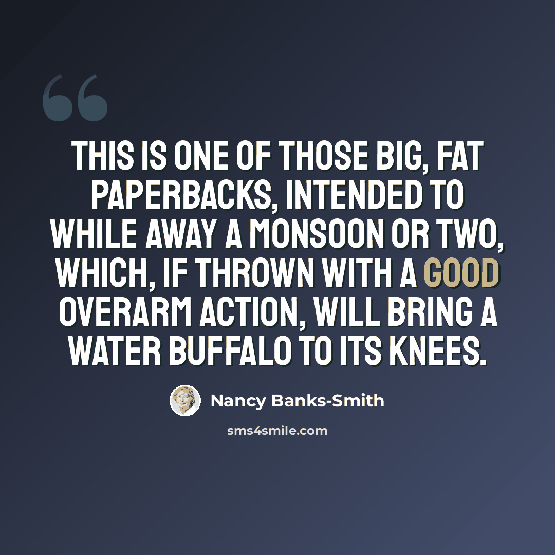 “This is one of those big, fat paperbacks, intended to while away a monsoon or two, which, if thrown with a good overarm action, will bring a water buffalo to its knees.” quote by Nancy Banks-Smith
