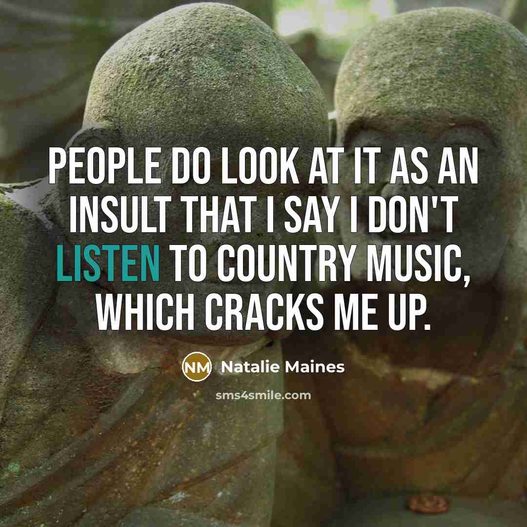 “People do look at it as an insult that I say I don't listen to country music, which cracks me up.” quote by Natalie Maines