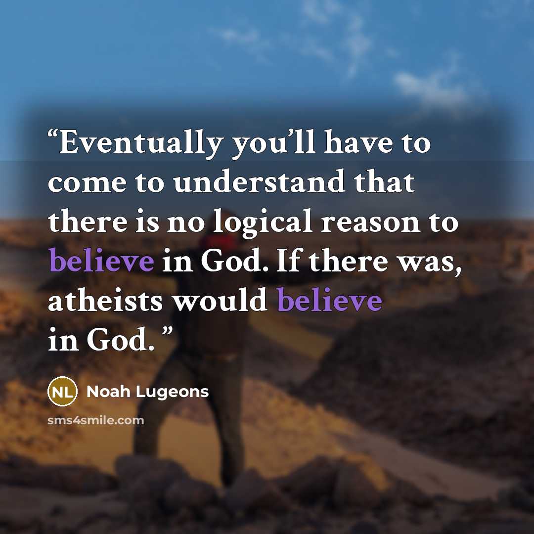 “Eventually you’ll have to come to understand that there is no logical reason to believe in God. If there was, atheists would believe in God.” quote by Noah Lugeons