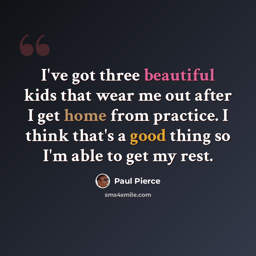 “I've got three beautiful kids that wear me out after I get home from practice. I think that's a good thing so I'm able to get my rest.” quote by Paul Pierce