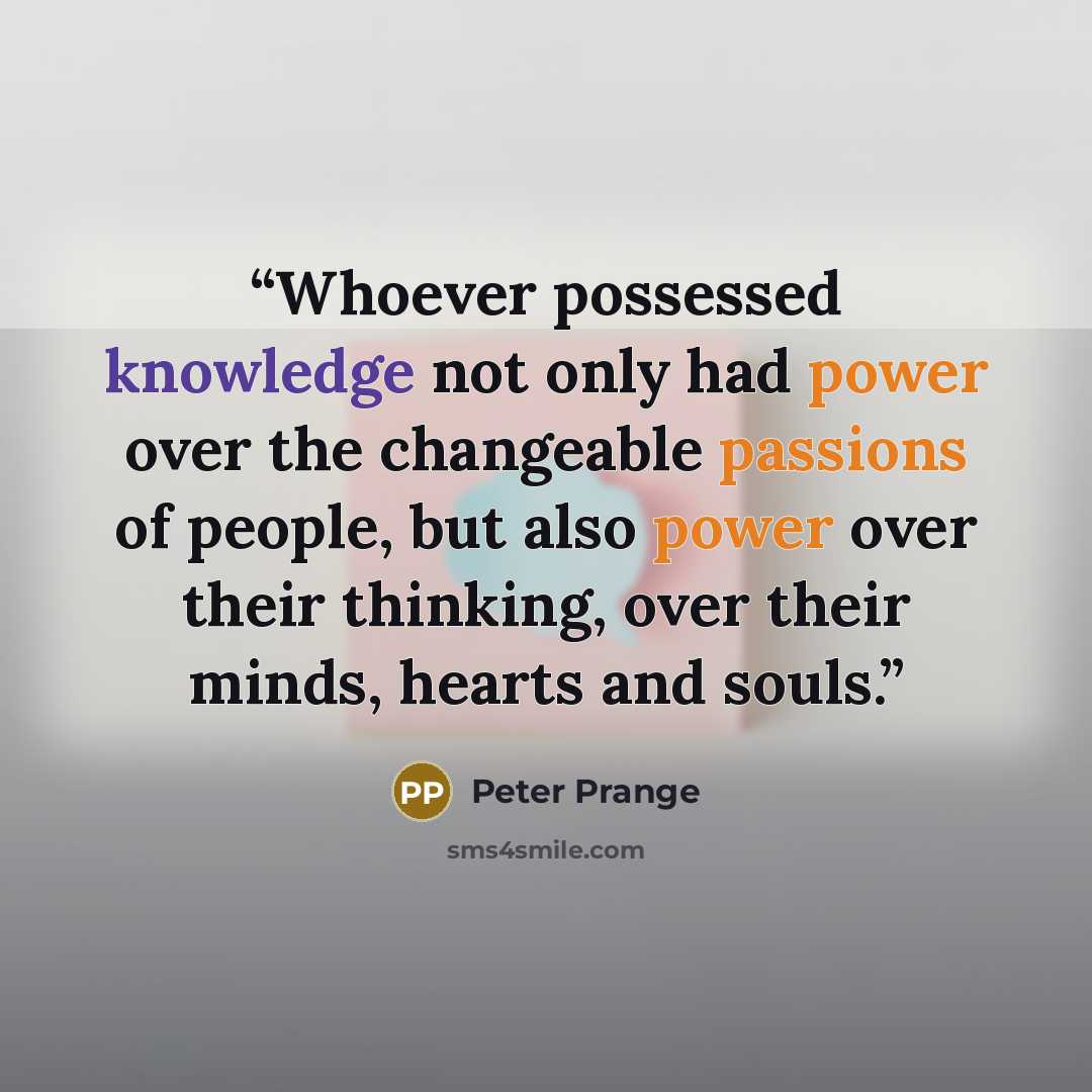 “Whoever possessed knowledge not only had power over the changeable passions of people, but also power over their thinking, over their minds, hearts and souls.” quote by Peter Prange