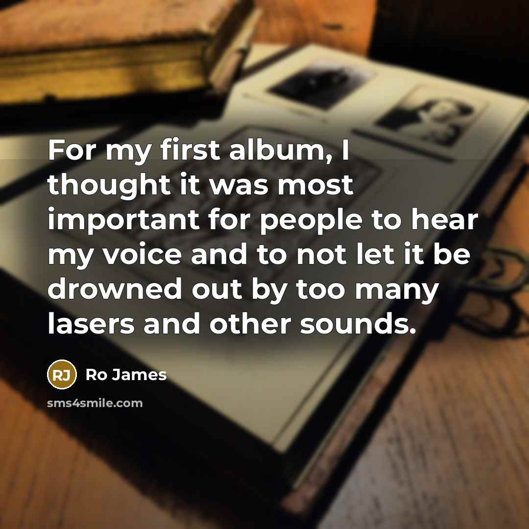 “For my first album, I thought it was most important for people to hear my voice and to not let it be drowned out by too many lasers and other sounds.” quote by Ro James