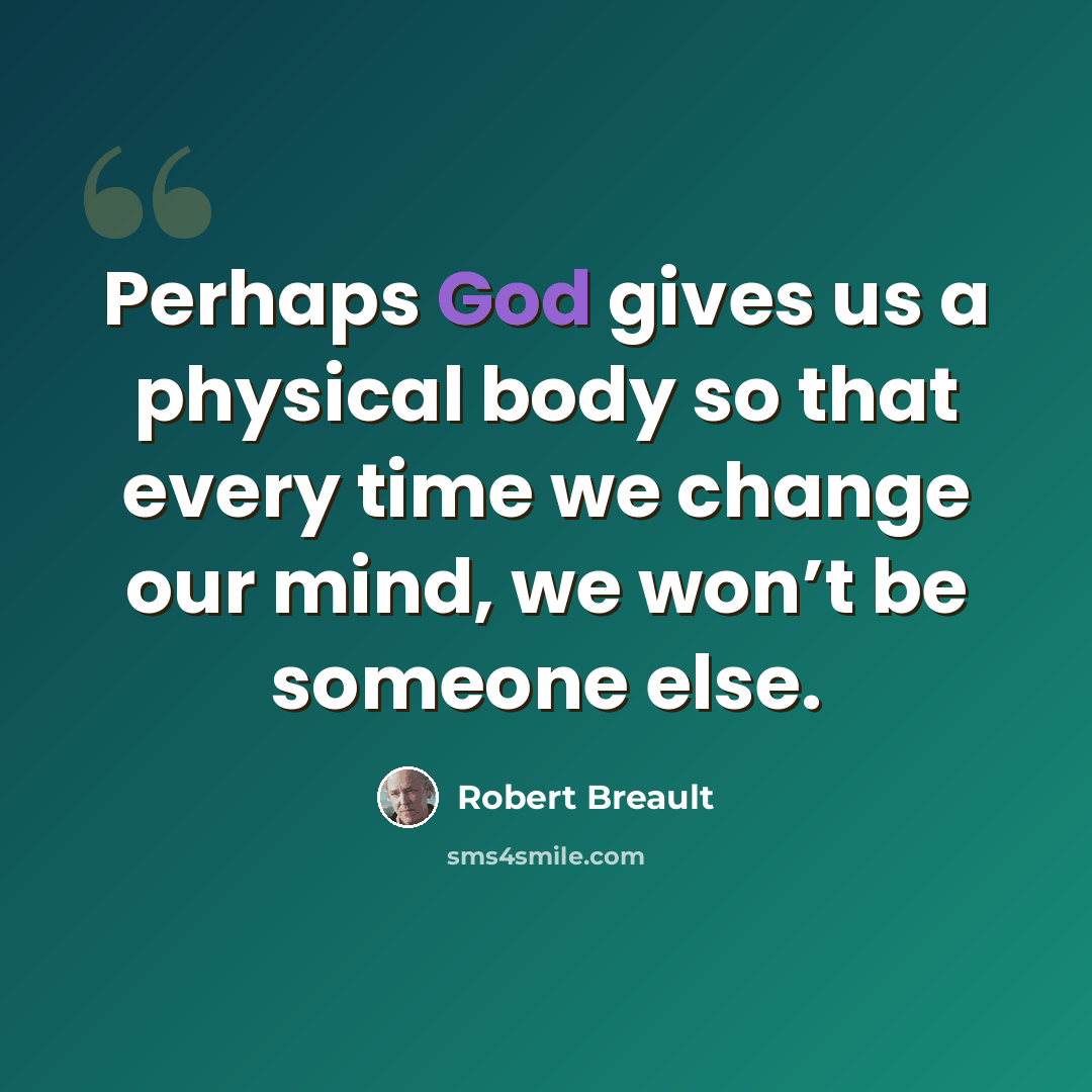 “Perhaps God gives us a physical body so that every time we change our mind, we won’t be someone else.” quote by Robert Breault