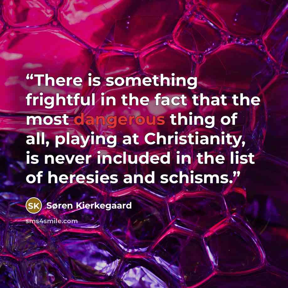 “There is something frightful in the fact that the most dangerous thing of all, playing at Christianity, is never included in the list of heresies and schisms.” quote by Søren Kierkegaard