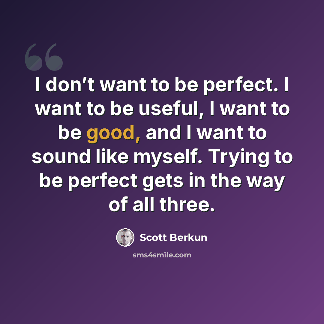 “I don’t want to be perfect. I want to be useful, I want to be good, and I want to sound like myself. Trying to be perfect gets in the way of all three.” quote by Scott Berkun