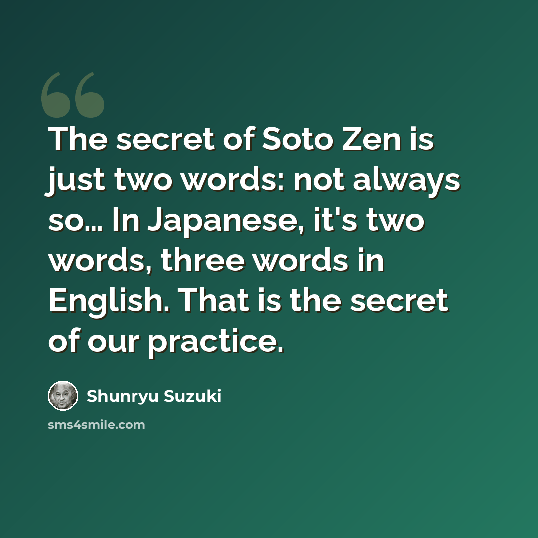 “The secret of Soto Zen is just two words: not always so… In Japanese, it's two words, three words in English. That is the secret of our practice.” quote by Shunryu Suzuki