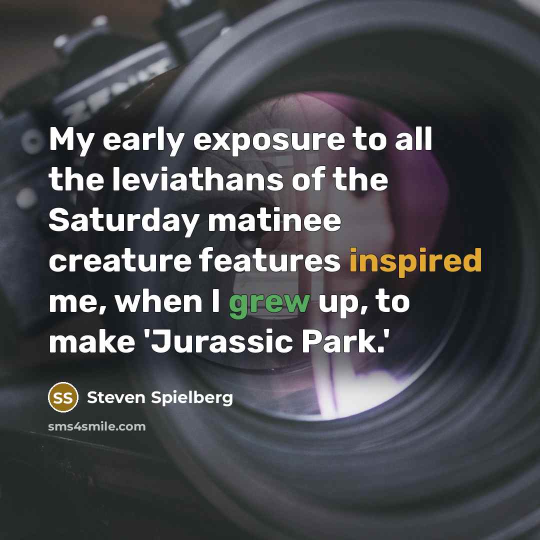 “My early exposure to all the leviathans of the Saturday matinee creature features inspired me, when I grew up, to make 'Jurassic Park.'” quote by Steven Spielberg