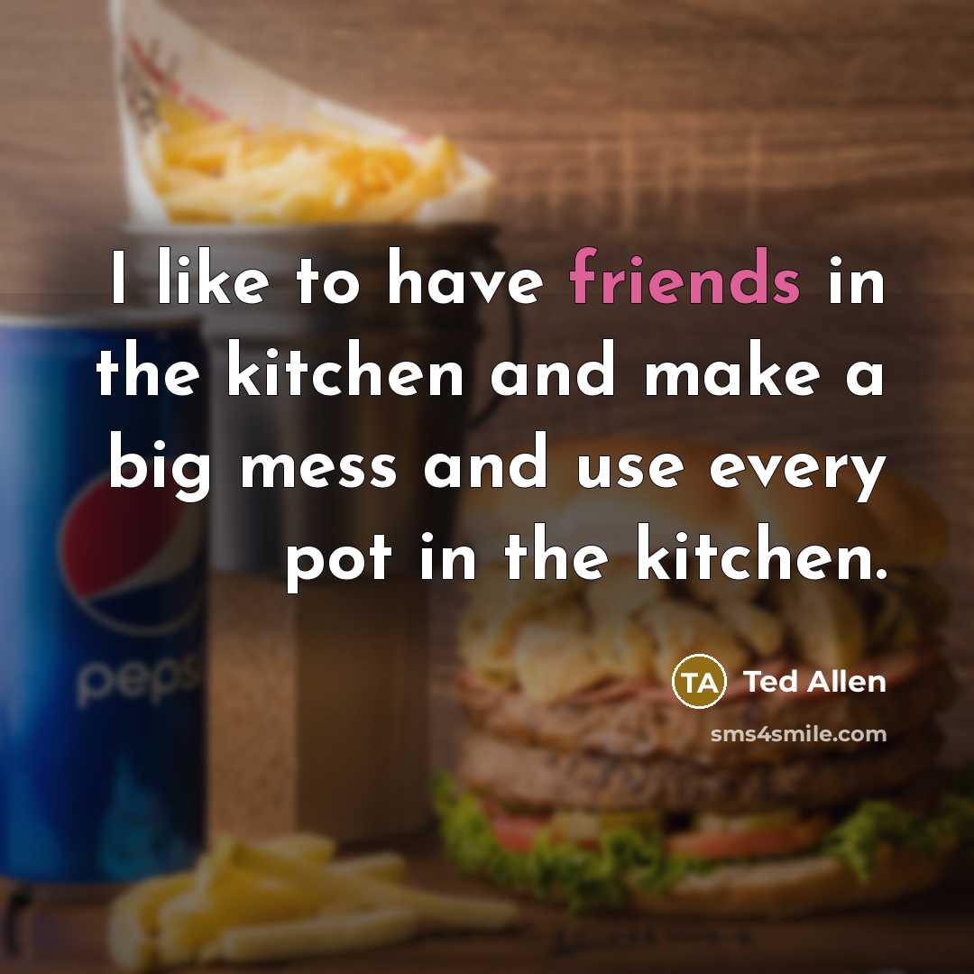 “I like to have friends in the kitchen and make a big mess and use every pot in the kitchen.” quote by Ted Allen