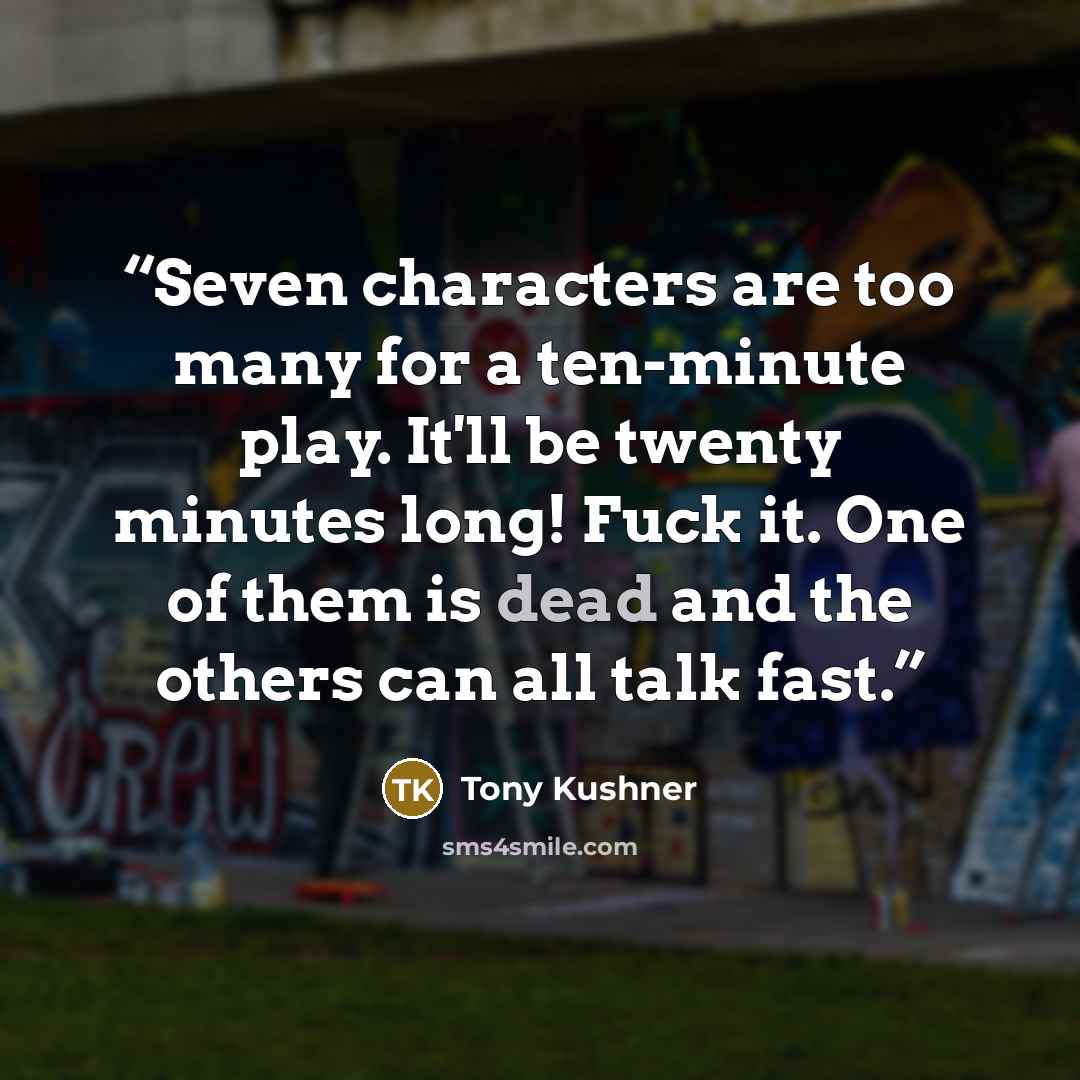 “Seven characters are too many for a ten-minute play. It'll be twenty minutes long! Fuck it. One of them is dead and the others can all talk fast.” quote by Tony Kushner